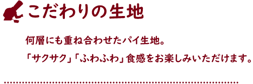 こだわりの生地 何層にも重ね合わせたパイ生地。「サクサク」「ふわふわ」食感をお楽しみいただけます。